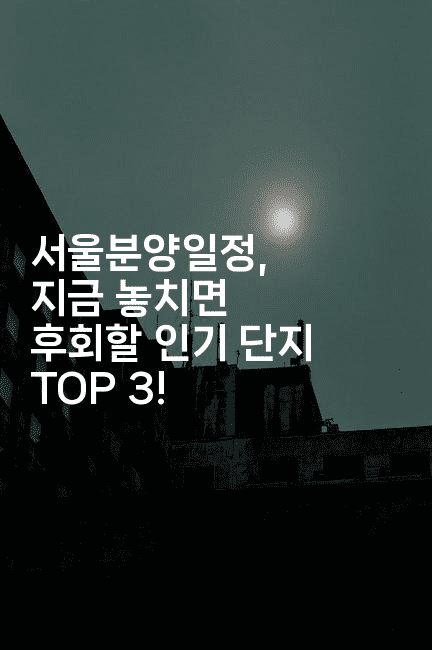 서울분양일정, 지금 놓치면 후회할 인기 단지 TOP 3!-집집꿍